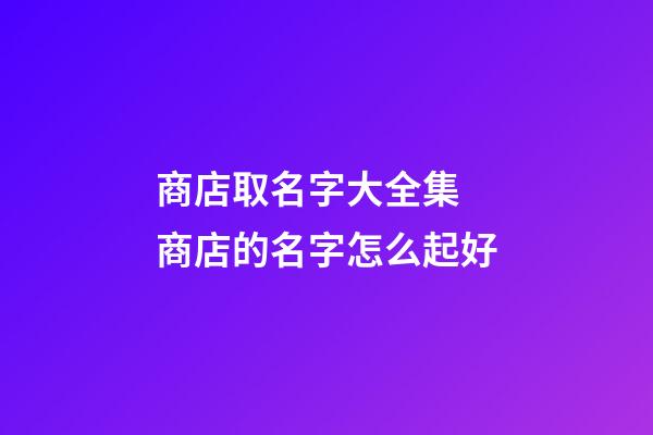 商店取名字大全集 商店的名字怎么起好-第1张-店铺起名-玄机派